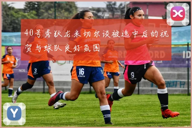 40号秀狄龙米切尔谈被选中后的祝贺与球队良好氛围