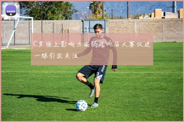 C罗场上影响力减弱近两届大赛仅进一球引发关注