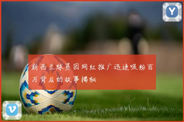 新西兰球员因网红推广迅速吸粉百万背后的故事揭秘