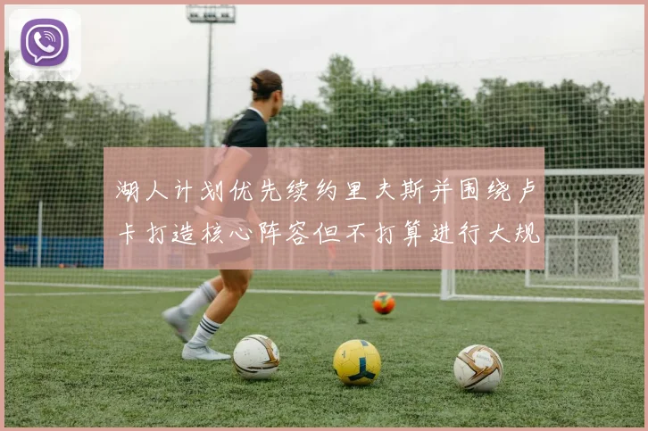 湖人计划优先续约里夫斯并围绕卢卡打造核心阵容但不打算进行大规模重建