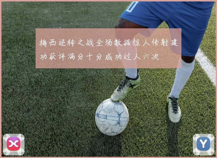 梅西逆转之战全场数据惊人传射建功获评满分十分成功过人六次
