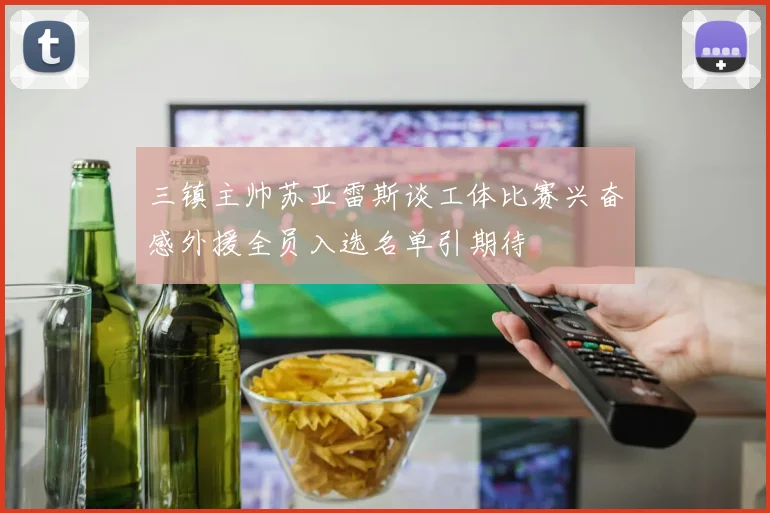 三镇主帅苏亚雷斯谈工体比赛兴奋感外援全员入选名单引期待