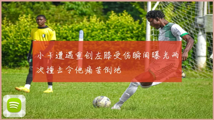 小卡遭遇重创左膝受伤瞬间曝光两次撞击令他痛苦倒地