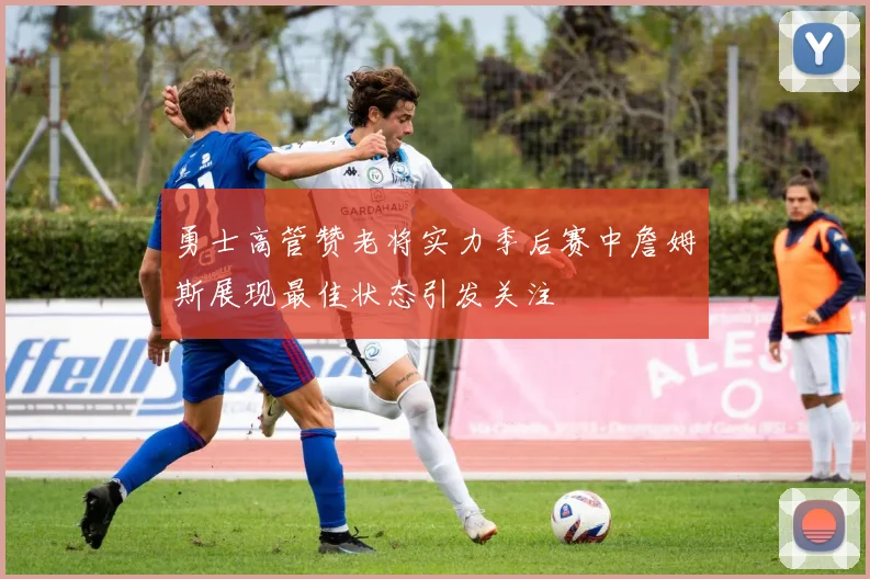 勇士高管赞老将实力季后赛中詹姆斯展现最佳状态引发关注