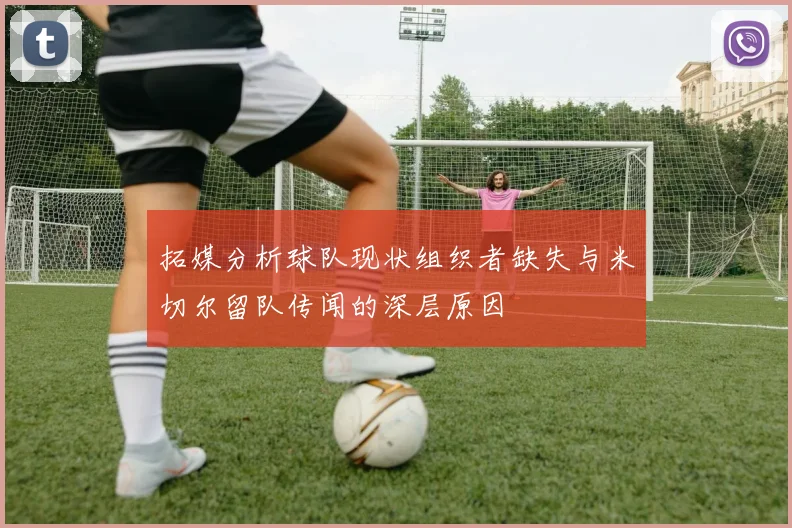 拓媒分析球队现状组织者缺失与米切尔留队传闻的深层原因