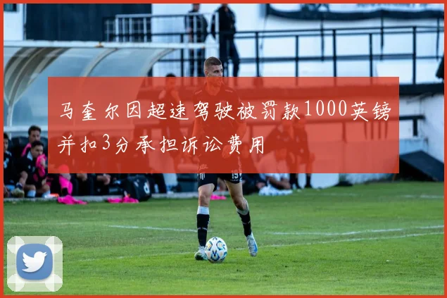 马奎尔因超速驾驶被罚款1000英镑并扣3分承担诉讼费用