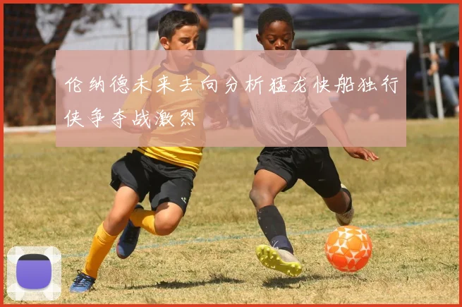 伦纳德未来去向分析猛龙快船独行侠争夺战激烈