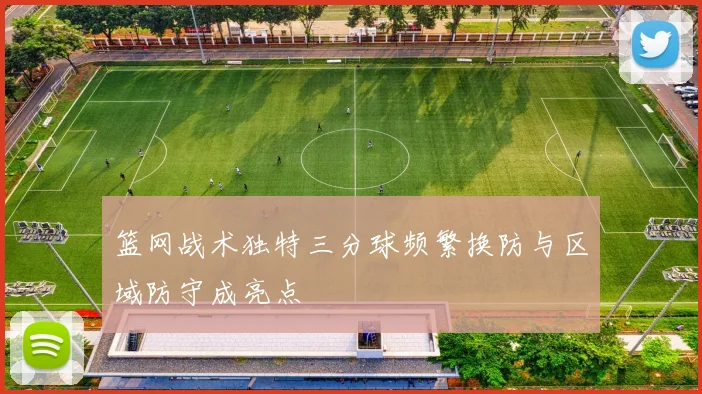 篮网战术独特三分球频繁换防与区域防守成亮点