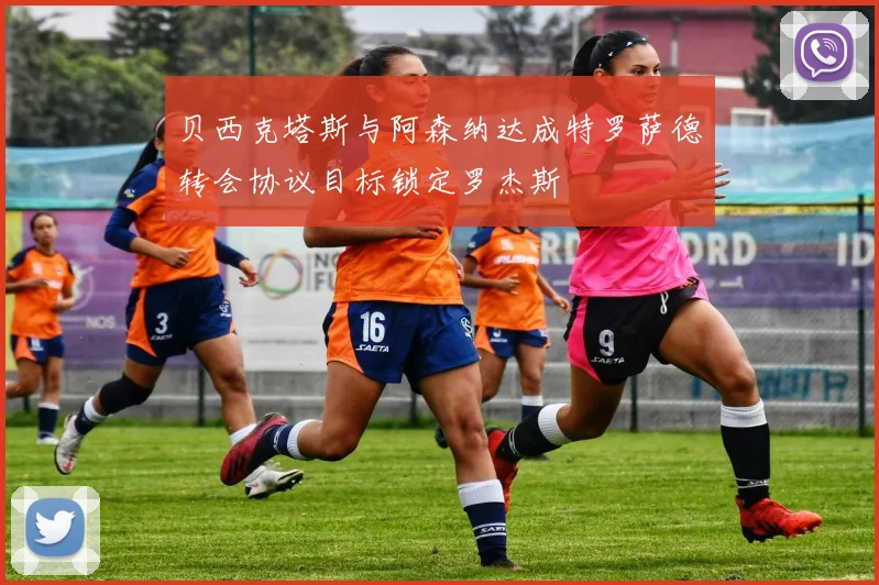 贝西克塔斯与阿森纳达成特罗萨德转会协议目标锁定罗杰斯