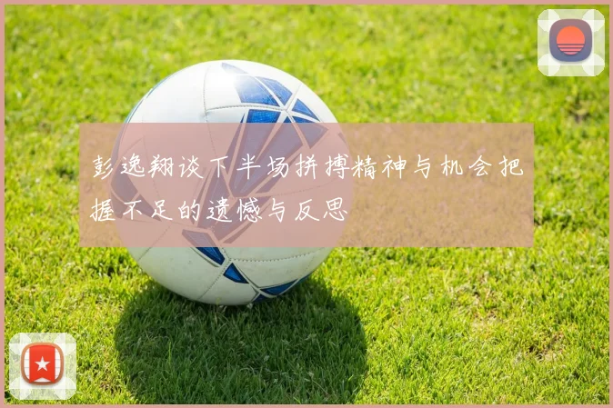 彭逸翔谈下半场拼搏精神与机会把握不足的遗憾与反思
