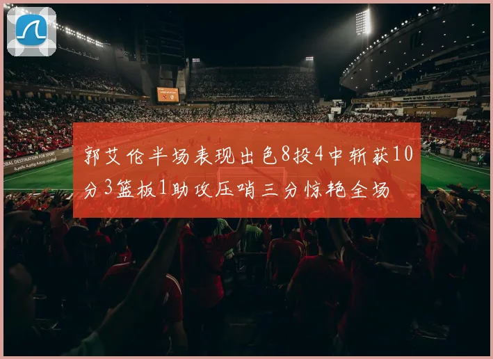 郭艾伦半场表现出色8投4中斩获10分3篮板1助攻压哨三分惊艳全场
