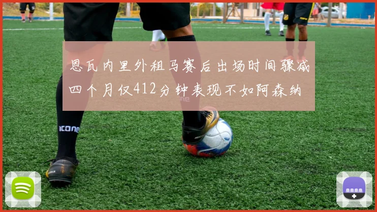 恩瓦内里外租马赛后出场时间骤减四个月仅412分钟表现不如阿森纳