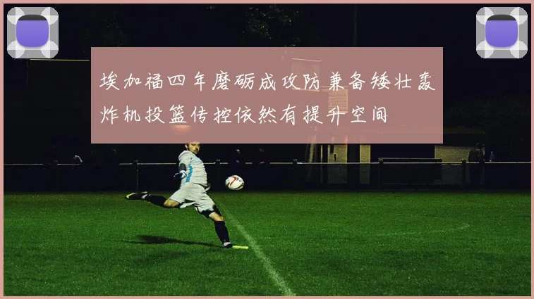 埃加福四年磨砺成攻防兼备矮壮轰炸机投篮传控依然有提升空间