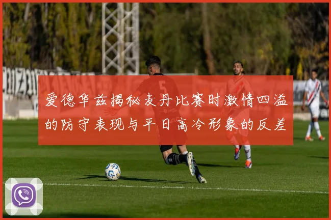 爱德华兹揭秘麦丹比赛时激情四溢的防守表现与平日高冷形象的反差