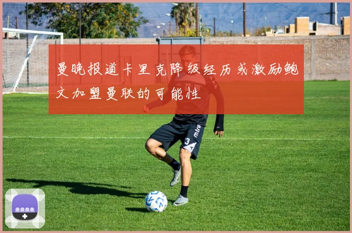 曼晚报道卡里克降级经历或激励鲍文加盟曼联的可能性