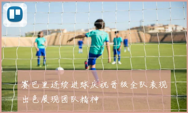 赛巴里连续进球庆祝晋级全队表现出色展现团队精神