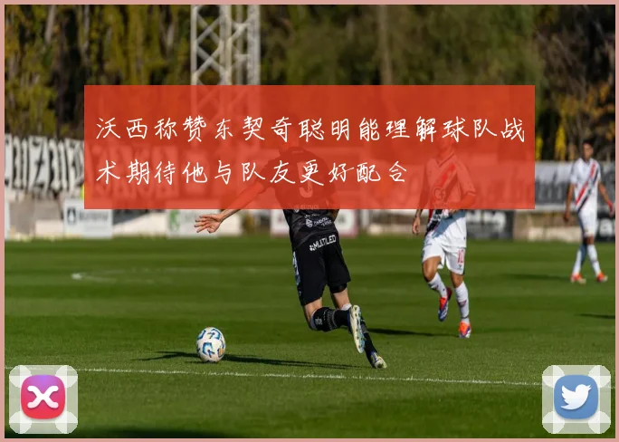 沃西称赞东契奇聪明能理解球队战术期待他与队友更好配合