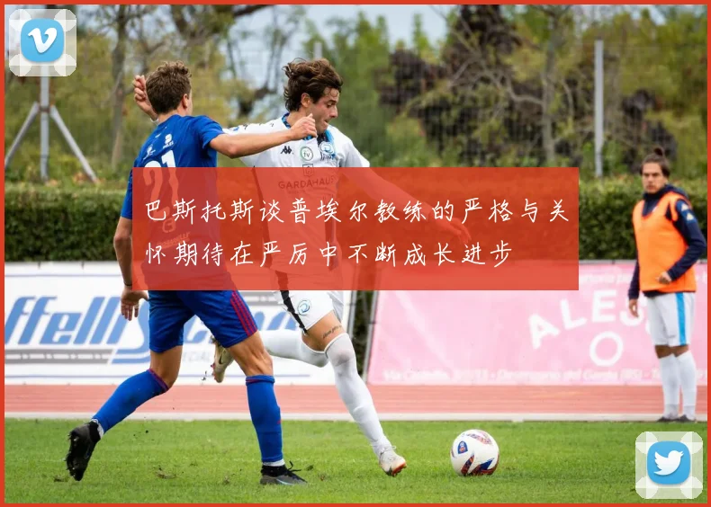 巴斯托斯谈普埃尔教练的严格与关怀期待在严厉中不断成长进步