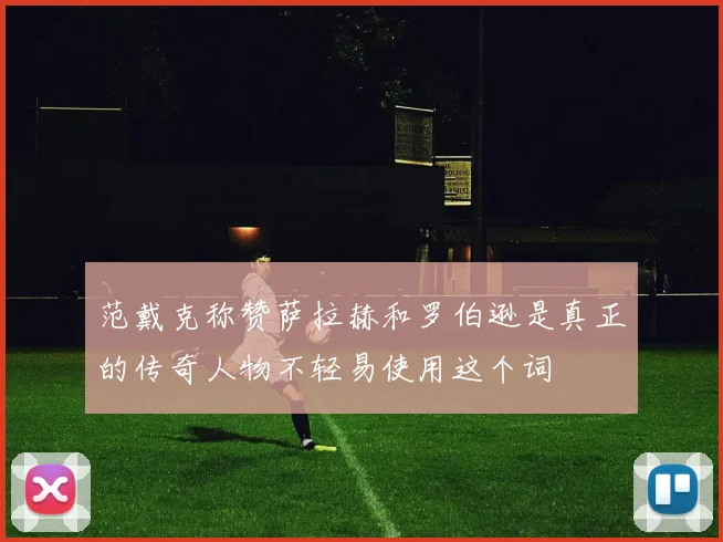 范戴克称赞萨拉赫和罗伯逊是真正的传奇人物不轻易使用这个词