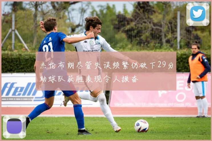 杰伦布朗尽管失误频繁仍砍下29分助球队获胜表现令人振奋
