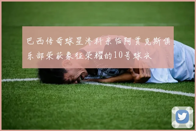 巴西传奇球星济科亲临阿贾克斯俱乐部荣获象征荣耀的10号球衣