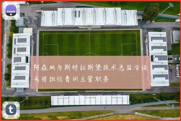 阿森纳与斯特拉斯堡技术总监洽谈或将担任青训主管职务